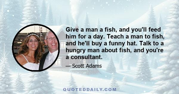 Give a man a fish, and you'll feed him for a day. Teach a man to fish, and he'll buy a funny hat. Talk to a hungry man about fish, and you're a consultant.