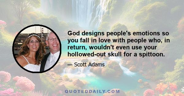 God designs people's emotions so you fall in love with people who, in return, wouldn't even use your hollowed-out skull for a spittoon.