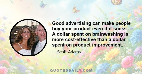 Good advertising can make people buy your product even if it sucks ... A dollar spent on brainwashing is more cost-effective than a dollar spent on product improvement.