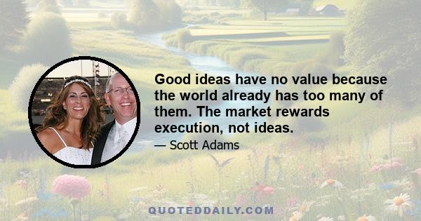 Good ideas have no value because the world already has too many of them. The market rewards execution, not ideas.