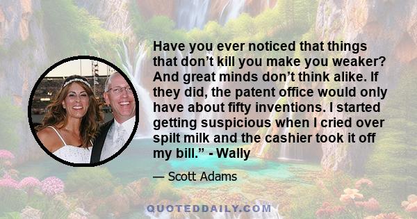 Have you ever noticed that things that don’t kill you make you weaker? And great minds don’t think alike. If they did, the patent office would only have about fifty inventions. I started getting suspicious when I cried