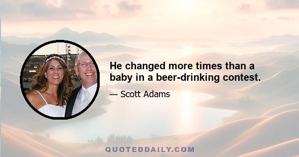 He changed more times than a baby in a beer-drinking contest.