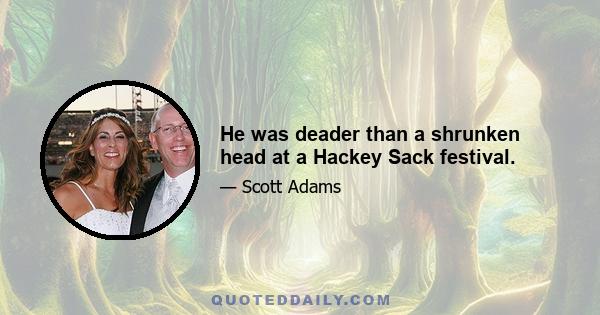 He was deader than a shrunken head at a Hackey Sack festival.