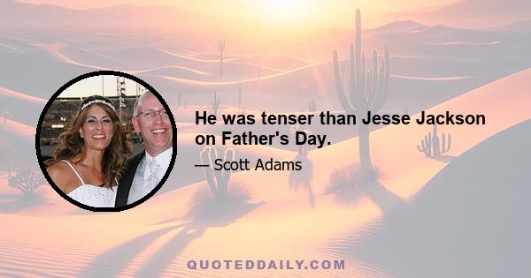 He was tenser than Jesse Jackson on Father's Day.