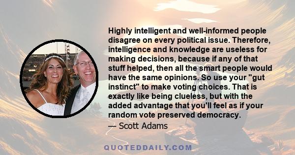 Highly intelligent and well-informed people disagree on every political issue. Therefore, intelligence and knowledge are useless for making decisions, because if any of that stuff helped, then all the smart people would 