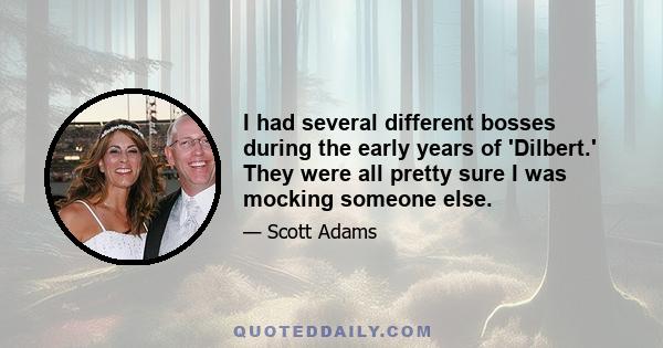 I had several different bosses during the early years of 'Dilbert.' They were all pretty sure I was mocking someone else.