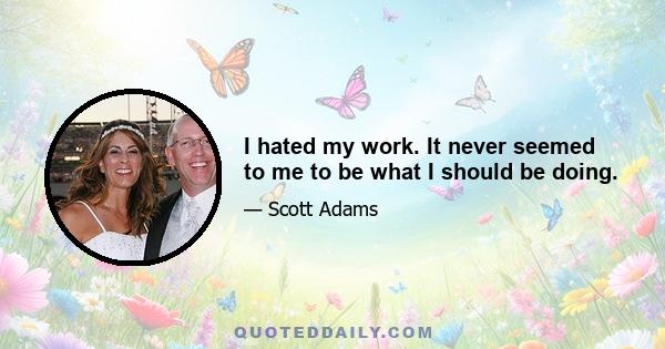 I hated my work. It never seemed to me to be what I should be doing.