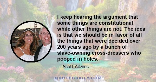 I keep hearing the argument that some things are constitutional while other things are not. The idea is that we should be in favor of all the things that were decided over 200 years ago by a bunch of slave-owning