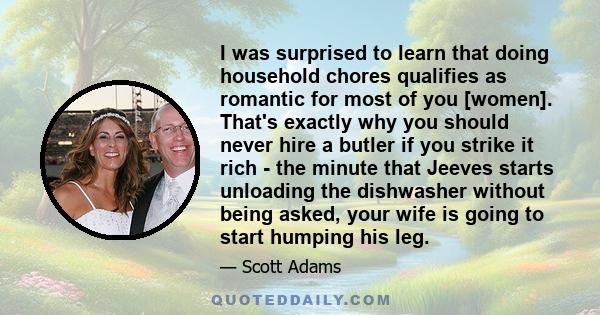 I was surprised to learn that doing household chores qualifies as romantic for most of you [women]. That's exactly why you should never hire a butler if you strike it rich - the minute that Jeeves starts unloading the