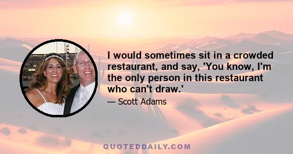 I would sometimes sit in a crowded restaurant, and say, 'You know, I'm the only person in this restaurant who can't draw.'