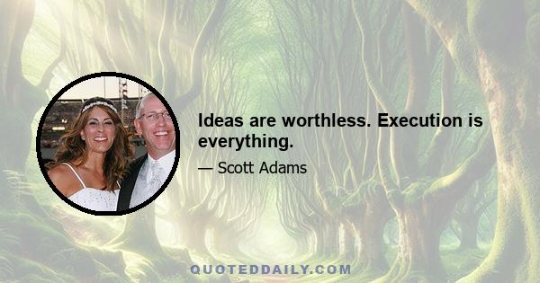 Ideas are worthless. Execution is everything.