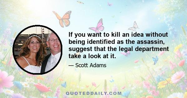 If you want to kill an idea without being identified as the assassin, suggest that the legal department take a look at it.