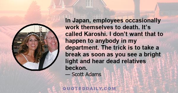 In Japan, employees occasionally work themselves to death. It’s called Karoshi. I don’t want that to happen to anybody in my department. The trick is to take a break as soon as you see a bright light and hear dead