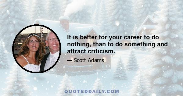 It is better for your career to do nothing, than to do something and attract criticism.