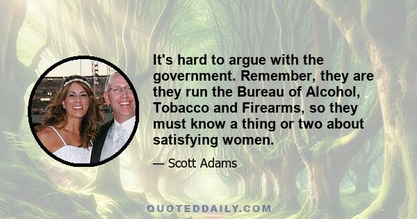 It's hard to argue with the government. Remember, they are they run the Bureau of Alcohol, Tobacco and Firearms, so they must know a thing or two about satisfying women.