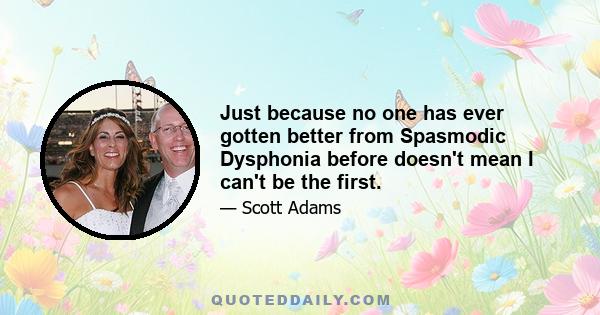 Just because no one has ever gotten better from Spasmodic Dysphonia before doesn't mean I can't be the first.