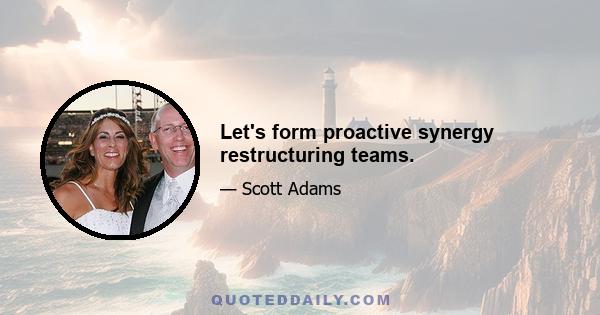 Let's form proactive synergy restructuring teams.