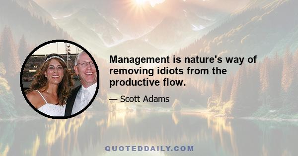 Management is nature's way of removing idiots from the productive flow.