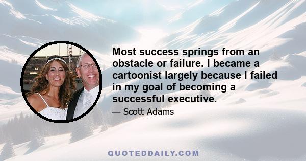 Most success springs from an obstacle or failure. I became a cartoonist largely because I failed in my goal of becoming a successful executive.