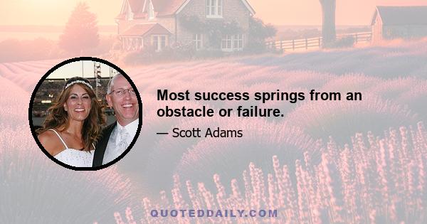 Most success springs from an obstacle or failure.