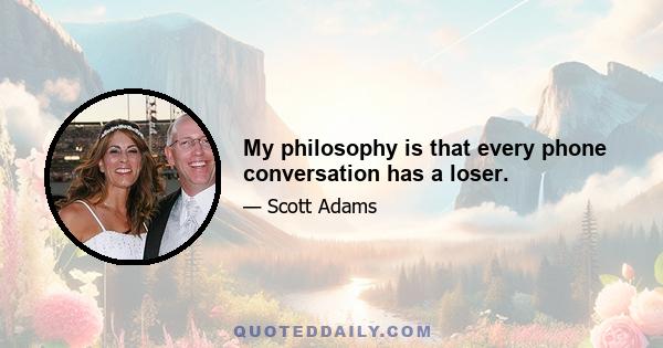 My philosophy is that every phone conversation has a loser.