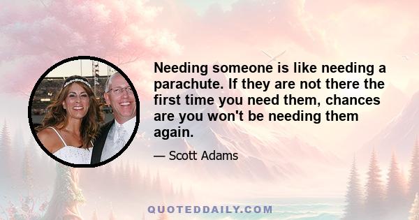 Needing someone is like needing a parachute. If they are not there the first time you need them, chances are you won't be needing them again.