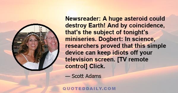 Newsreader: A huge asteroid could destroy Earth! And by coincidence, that's the subject of tonight's miniseries. Dogbert: In science, researchers proved that this simple device can keep idiots off your television