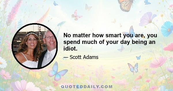 No matter how smart you are, you spend much of your day being an idiot.