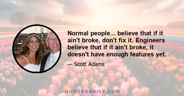 Normal people... believe that if it ain't broke, don't fix it. Engineers believe that if it ain't broke, it doesn't have enough features yet.