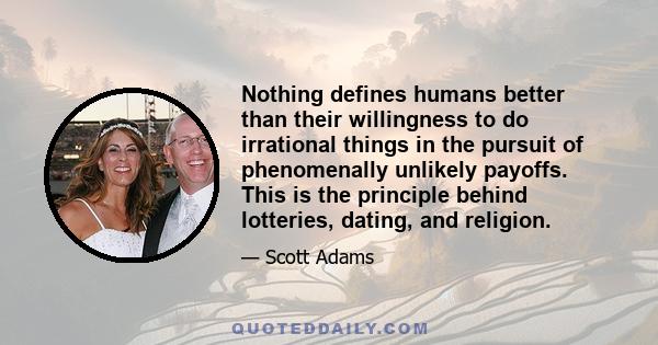 Nothing defines humans better than their willingness to do irrational things in the pursuit of phenomenally unlikely payoffs. This is the principle behind lotteries, dating, and religion.