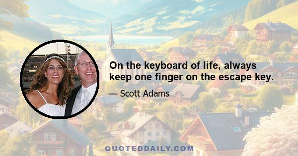 On the keyboard of life, always keep one finger on the escape key.