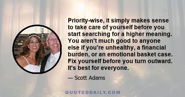 Priority-wise, it simply makes sense to take care of yourself before you start searching for a higher meaning. You aren't much good to anyone else if you're unhealthy, a financial burden, or an emotional basket case.