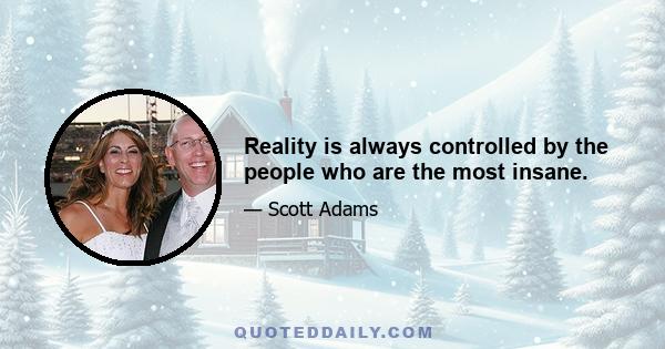 Reality is always controlled by the people who are the most insane.