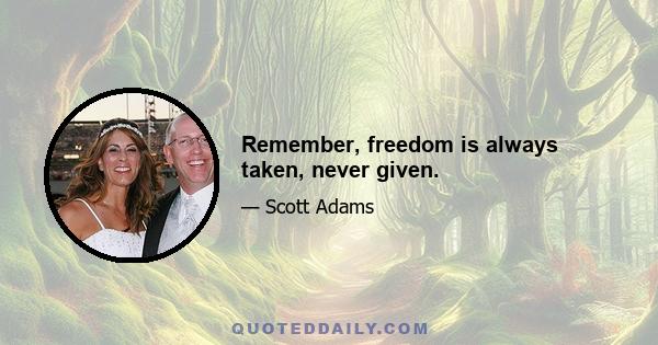 Remember, freedom is always taken, never given.