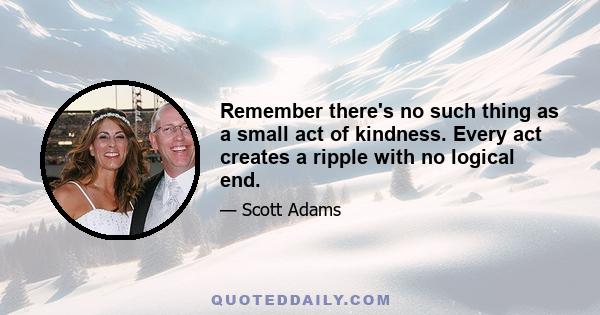 Remember there's no such thing as a small act of kindness. Every act creates a ripple with no logical end.