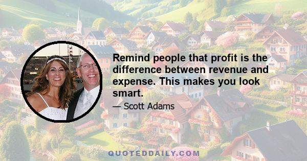 Remind people that profit is the difference between revenue and expense. This makes you look smart.