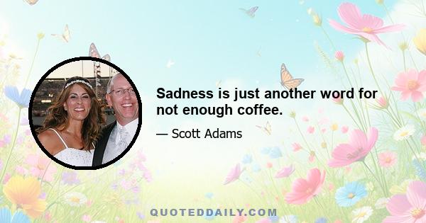 Sadness is just another word for not enough coffee.