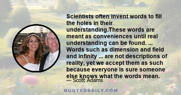 Scientists often invent words to fill the holes in their understanding.These words are meant as conveniences until real understanding can be found. ... Words such as dimension and field and infinity ... are not