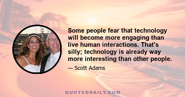 Some people fear that technology will become more engaging than live human interactions. That's silly; technology is already way more interesting than other people.