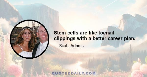 Stem cells are like toenail clippings with a better career plan.