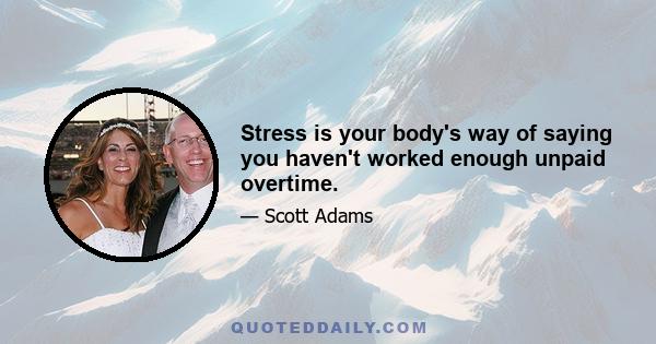 Stress is your body's way of saying you haven't worked enough unpaid overtime.