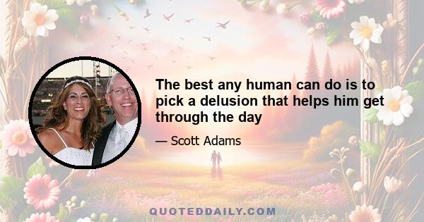 The best any human can do is to pick a delusion that helps him get through the day