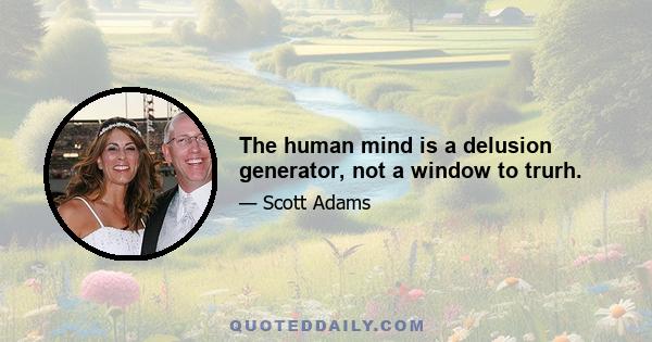 The human mind is a delusion generator, not a window to trurh.