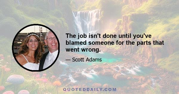 The job isn't done until you've blamed someone for the parts that went wrong.