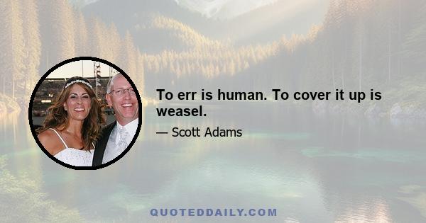 To err is human. To cover it up is weasel.