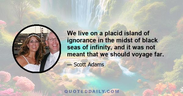 We live on a placid island of ignorance in the midst of black seas of infinity, and it was not meant that we should voyage far.