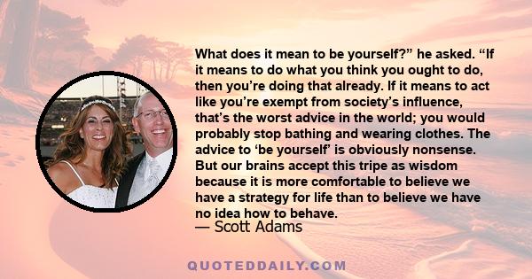 What does it mean to be yourself?” he asked. “If it means to do what you think you ought to do, then you’re doing that already. If it means to act like you’re exempt from society’s influence, that’s the worst advice in