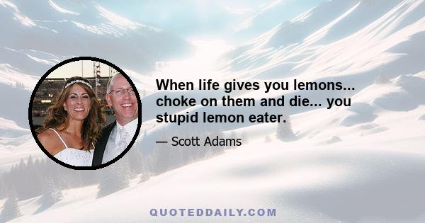 When life gives you lemons... choke on them and die... you stupid lemon eater.