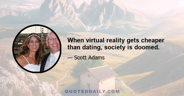 When virtual reality gets cheaper than dating, society is doomed.