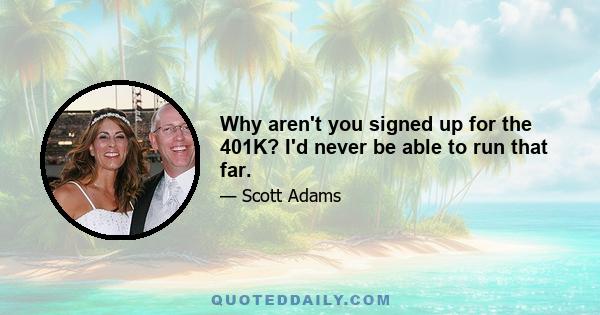 Why aren't you signed up for the 401K? I'd never be able to run that far.